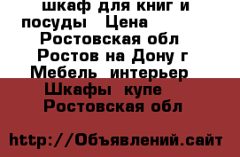 шкаф для книг и посуды › Цена ­ 4 000 - Ростовская обл., Ростов-на-Дону г. Мебель, интерьер » Шкафы, купе   . Ростовская обл.